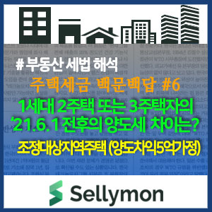  [백문백답 #6] 1세대 2주택 또는 3주택자가 조정대상지역 주택을 '21.6.1 전/후 양도시 양도소득세 부담 차이는? (양도차익 5억원 가정) ~셀리몬