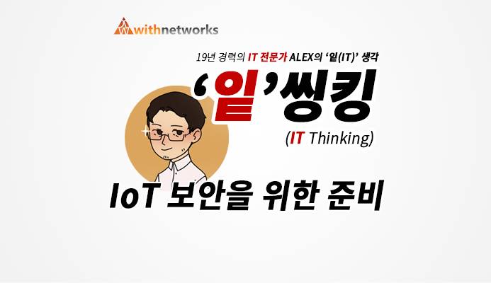 [잍씽킹] IoT 보안을 위한 준비 - 19년 경력의 IT 전문가 ALEX의 '잍(IT)' 생각! [위드네트웍스]