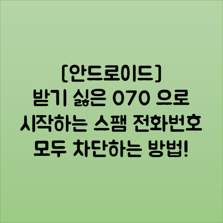  [안드로이드] 받기 싫은 070 으로 시작하는 스팸 전화번호 모두 차단하는 방법!