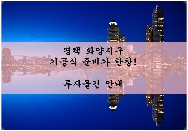  평택 화양지구 기공식 준비가 한창~ 투자를 서두르세요!
