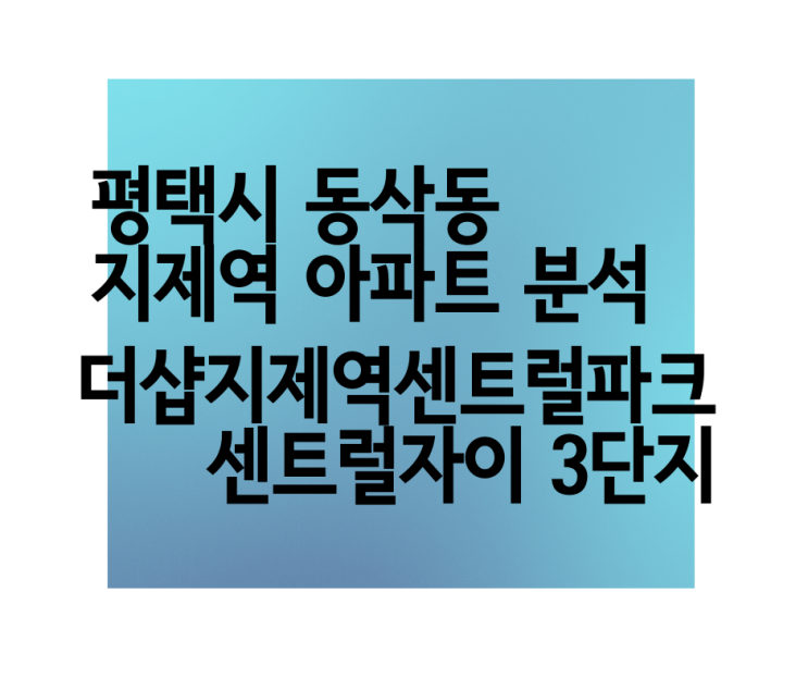  평택 동삭동 센트럴자이, 더샵지제역센트럴파크 1, 2단지 임장, 지역 아파트 단지 분석 지제역 역세권 BRT 삼성전자 반도체 아주대병원 일자리 수요 인구 증가