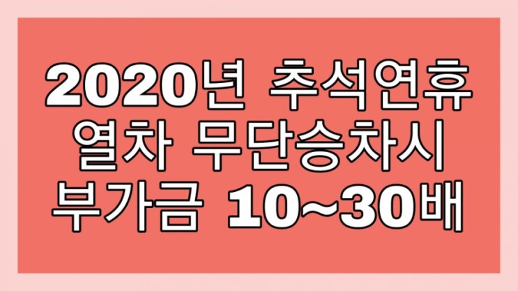 2020년 추석연휴, 열차 무단승차시 부과금 10~30배!! 입석,연장X