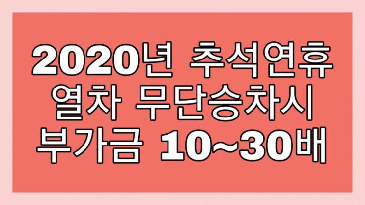  2020년 추석연휴, 열차 무단승차시 부과금 10~30배!! 입석,연장X