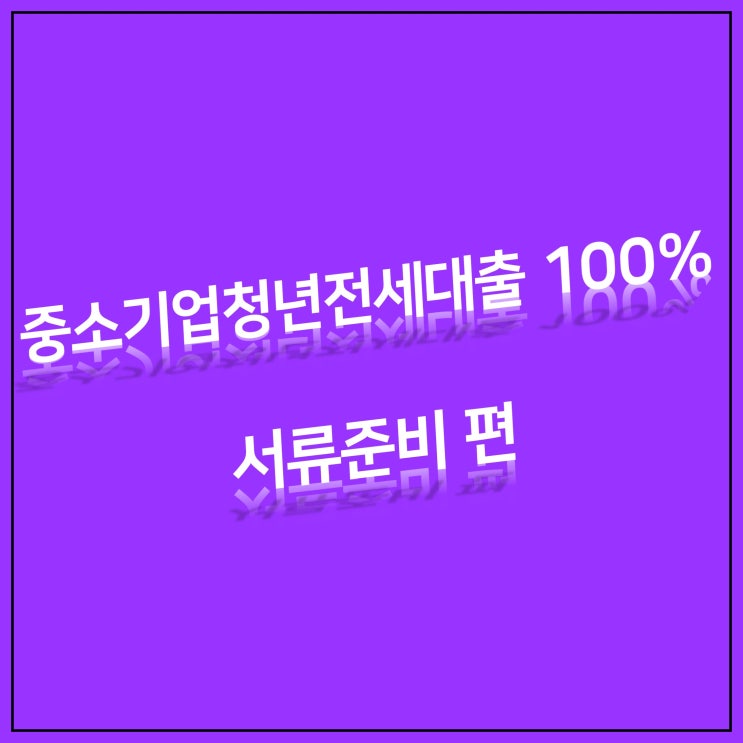  중소기업청년전세대출 100% 신청하기_ 서류 준비 편
