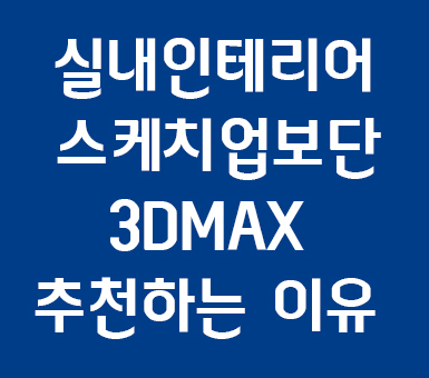 실내인테리어 스케치업보단 3D MAX인 이유 실내인테리어 스케치업보단 3D MAX인 이유