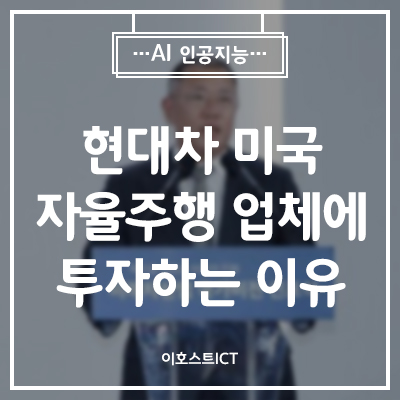  [IT 소식] 현대차 정의선 미국 자율주행 업체에 투자하는 이유는
