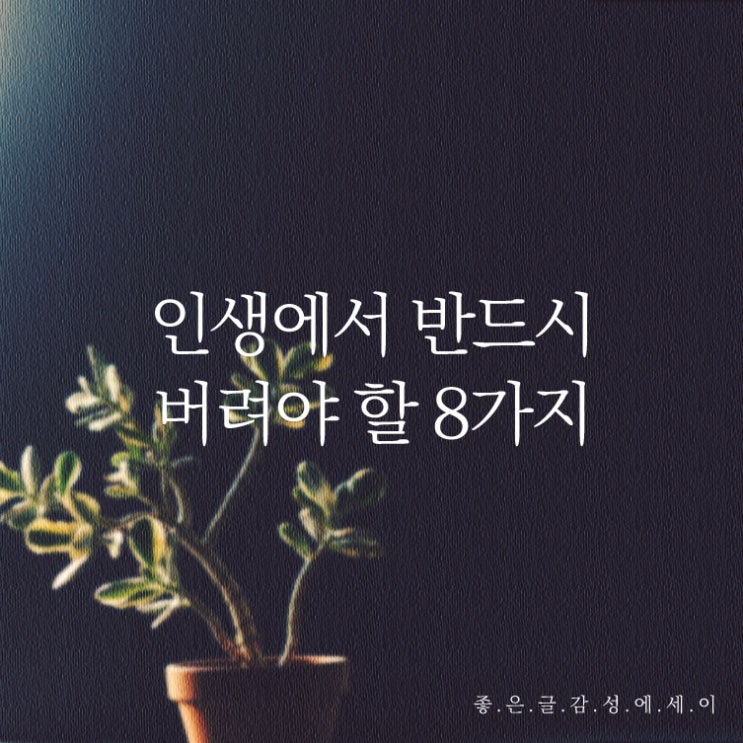  짧고 좋은 글귀 인생 격언 _ 인생에서 반드시 버려야 할 8가지