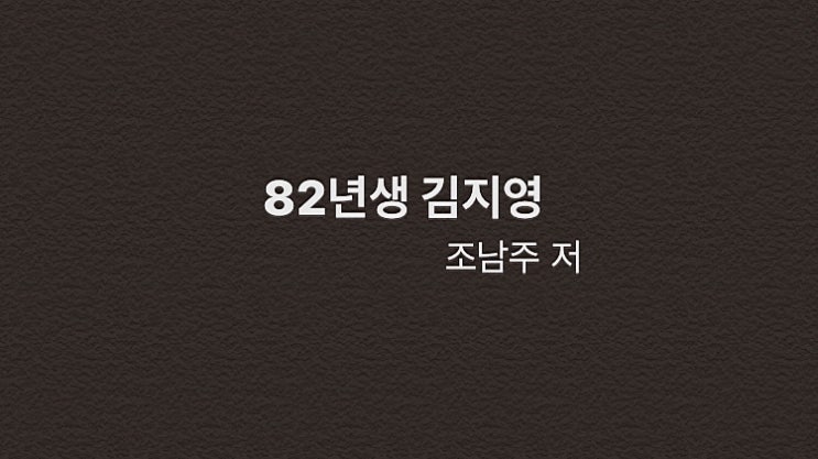 우리 주변 김지영 씨의 삶들 - 82년생 김지영(조남주 저)