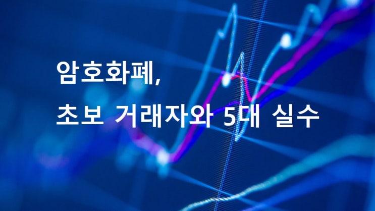  암호화폐 | 초보 거래자가 저지르는 5대 실수