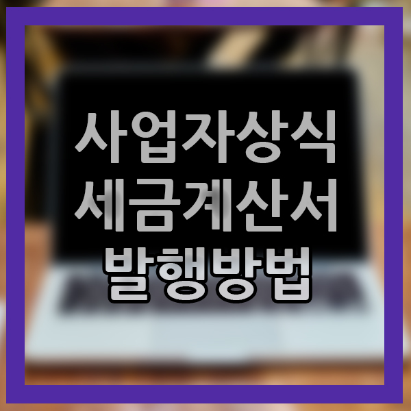  세금계산서 발행방법 사업주 상식 전자세금계산서 개업 신규사업 준비 예비 사장님 기초 준비