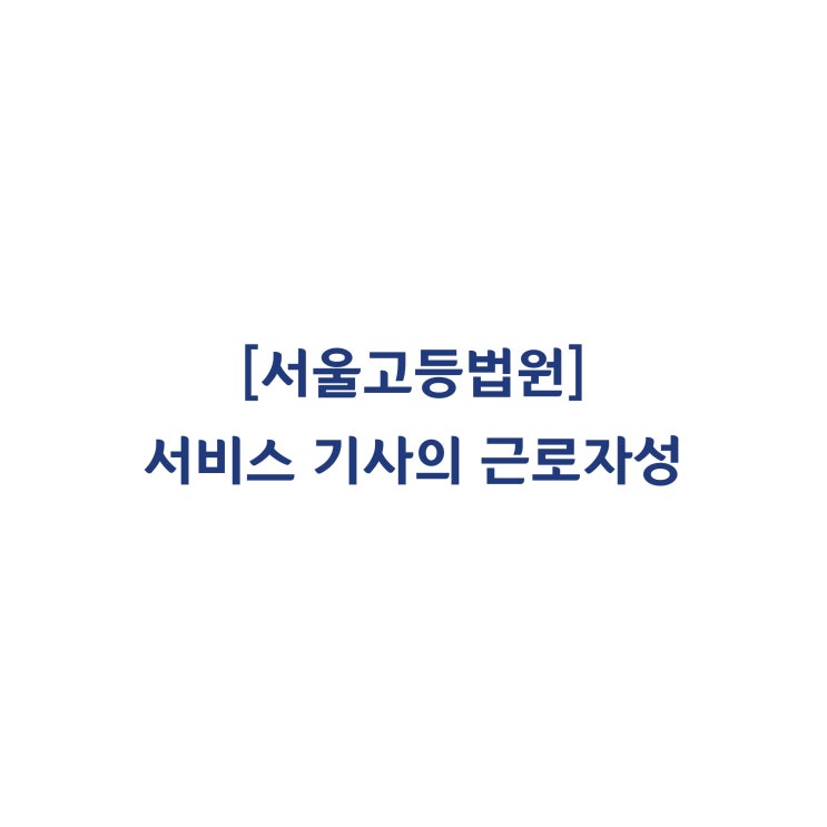  [2018누77977] 서비스 기사가 근로기준법상 근로자임을 전제로 산업재해보상보험법상 보험급여를 받을 수 있는지가 다투어진 사건(2019년 11월)