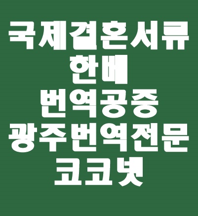  [광주번역 / 개인번역] 국제결혼 혼인신고 시 준비 서류 : 기본증명서, 혼인관계증명서, 혼인성립요건 구비증명의 발급 신청서 한베 번역/ 베트남어 번역공증도 코코넷에서 함께~!