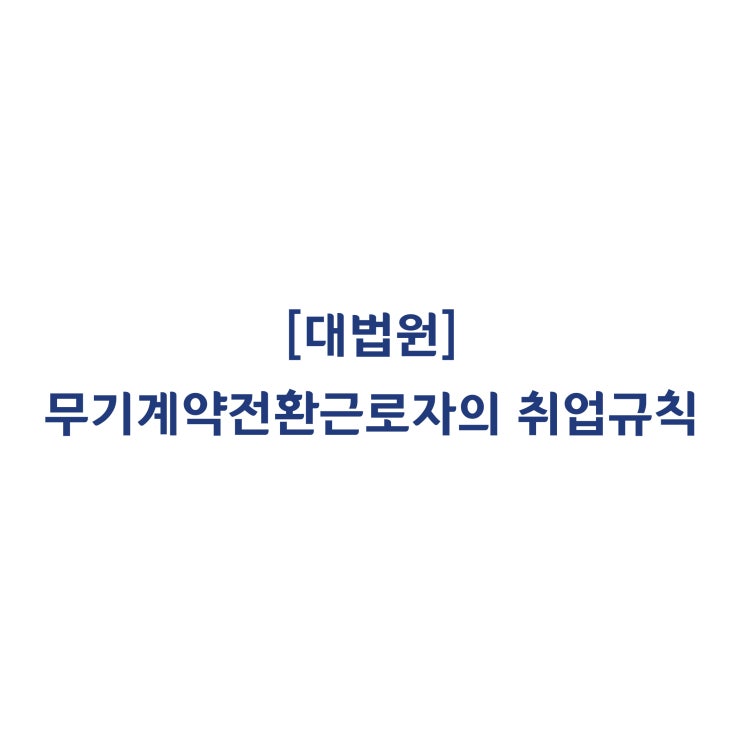 [2015다254873] 무기계약으로 전환된 근로장게 기존 정규직 근로자에게 적용되던 사용자의 취업규칙이 적용되는지 여부(2019년 12월)