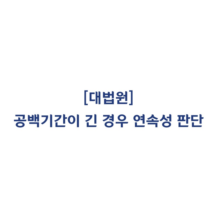 [2016두60508] 기간제 근로자의 공백기가 길어 업무 연속성이 단절됐다며 무기계약직으로 전환되지 않았다고 판단한 판결(2019년 10월)