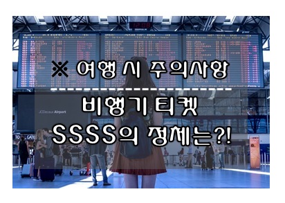 여행 시 주의사항 - 비행기 티켓의 SSSS 정체는?!