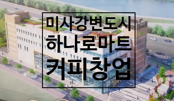 하남 미사강변도시 하나로마트 오픈일정과 커피전문점창업정보 하남 미사강변도시 하나로마트 오픈일정과 커피전문점창업정보