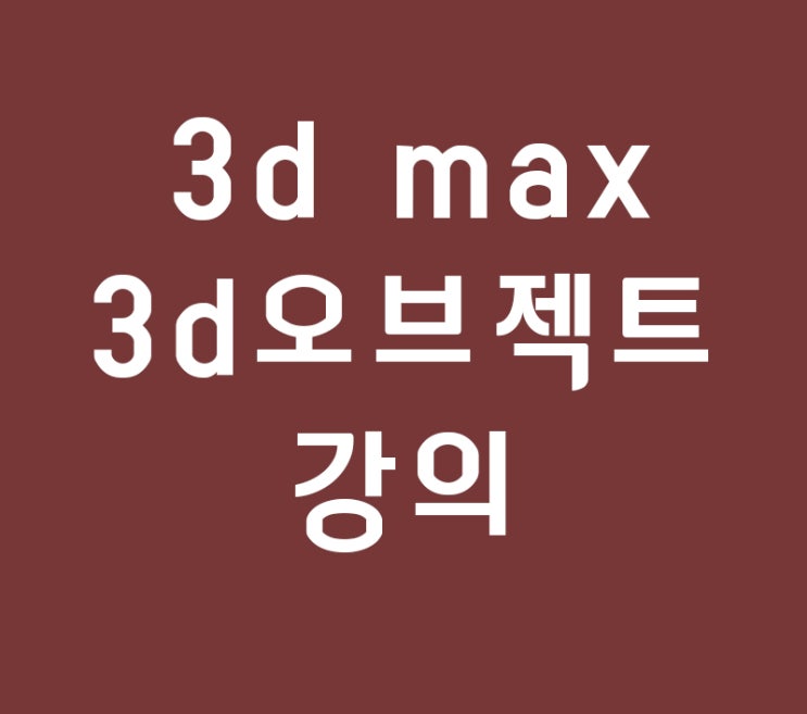 3d max 3d오브젝트 강의 3d max 3d오브젝트 강의