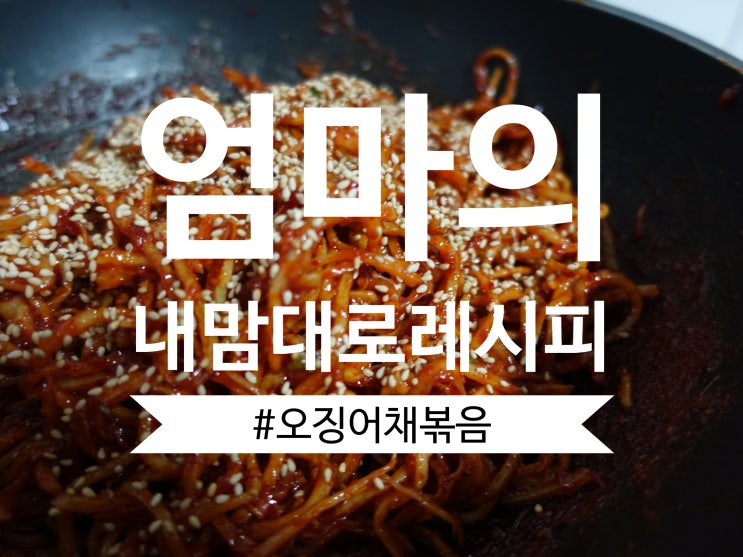  [레시피]번외편: 엄마의 내맘대로 레시피#1, 엄마 사랑 듬뿍 새콤달콤 진미채볶음