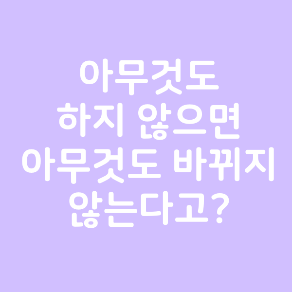 아무것도 하지 않으면 아무것도 바뀌지 않는다고?