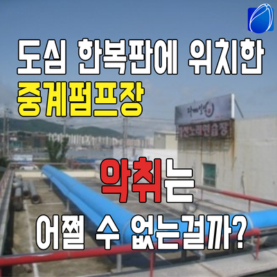 하수 오수 중계펌프장 냄새 어쩔 수 없는 걸까요? NO!