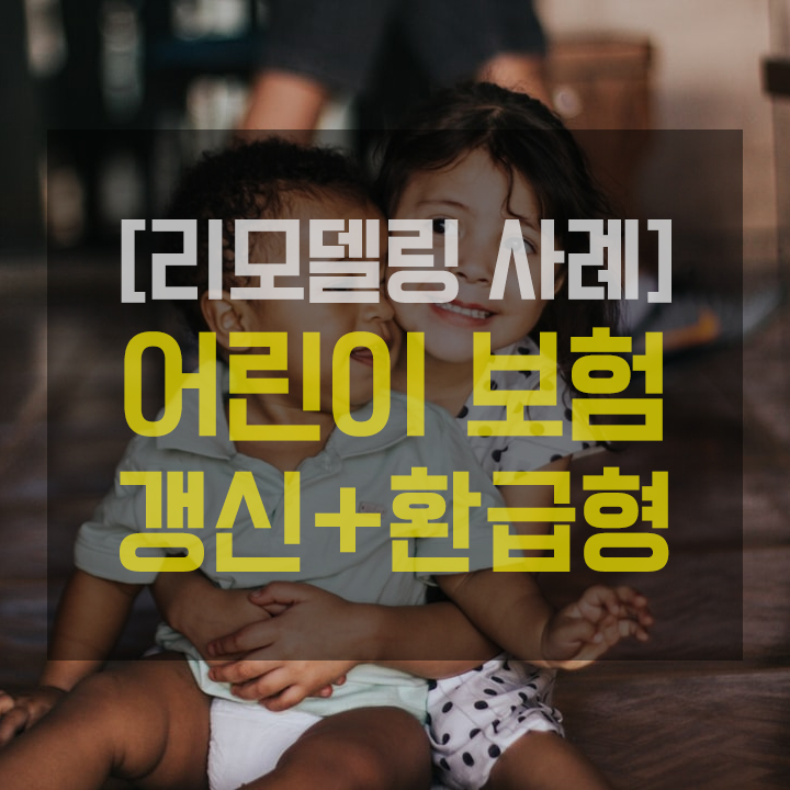  [리모델링 사례] 아이보험을 만기환급형+갱신형으로..?