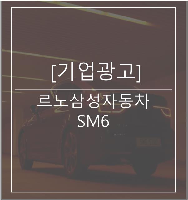 [광고스크랩/기업광고] - 르노삼성자동차 SM6