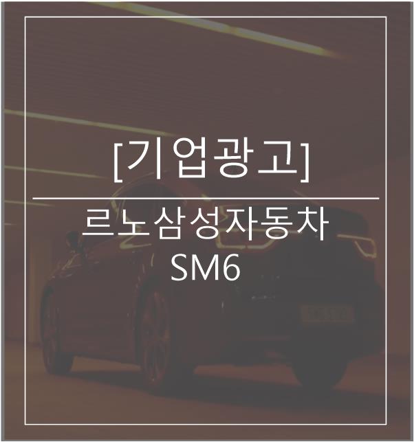  [광고스크랩/기업광고] - 르노삼성자동차 SM6