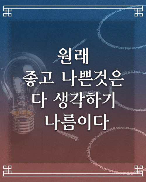  좋은글, 명언, 힐링!  원래 좋고 나쁜것은 다 생각하기 나름이다
