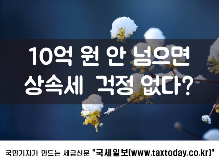  10억 원 안 넘으면 상속세 걱정 없다?