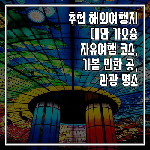 추천 해외여행지 대만 가오슝 자유여행 코스, 가볼 만한 곳, 명소