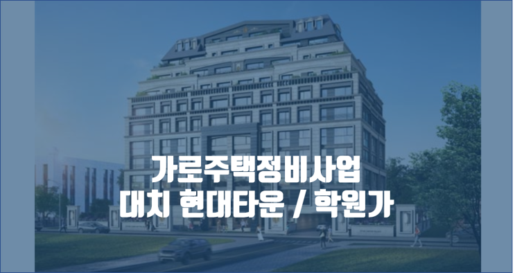  서울 강남 가로주택정비사업 / 대치동 현대타운 / 시대인재 대치 / 호갱노노학원가 / 강남 재개발