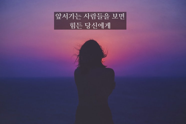  앞서가는 사람들을 보면 힘든 당신에게