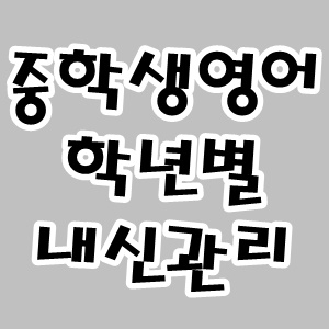 중학생 영어 학년별로 내신 관리하는 학습방법 중학생 영어 학년별로 내신 관리하는 학습방법