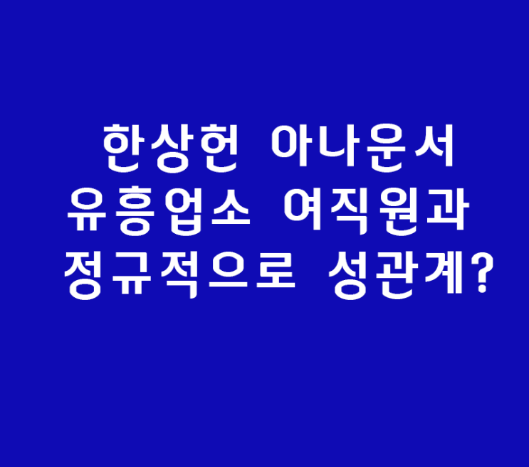 한상헌 아나운서 유흥업소 여직원과 정규적으로 성관계? 줄줄이 하차