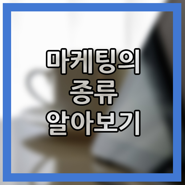  마케팅 종류 눈여겨보는 마케팅은? 최근 뜨는 마케팅 내용 살펴보기!