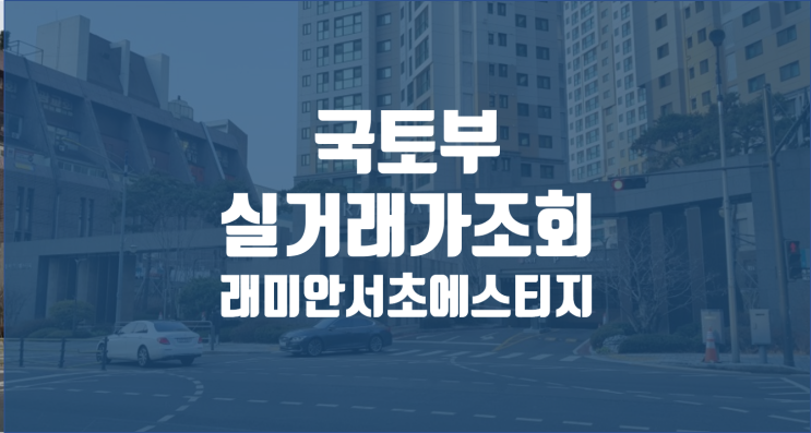  국토부아파트실거래가조회 2 / 래미안서초에스티지 둘러보기(강남역 독수리5형제) / 클래스는 영원하다
