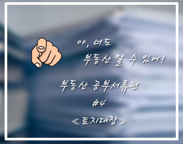  부동산투자의 한 걸음 / 야, 너도 부동산 알 수 있어! 부동산 공부서류편 네번째 <토지대장>(토지의 스펙을 알 수 있어요!)_By 야너두 부동산의 작심