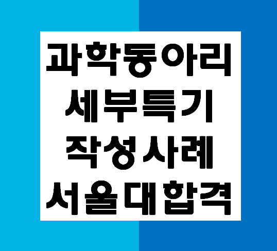 학생부 과학동아리 세특 세부특기- 서울대학교 실제 합격자 예시