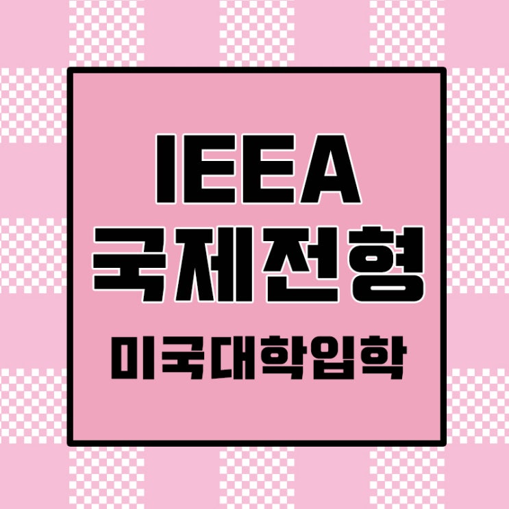  IEEA국제전형 특징을 알고 고교 생기부와 면접 준비하여 미국명문대학 가자.