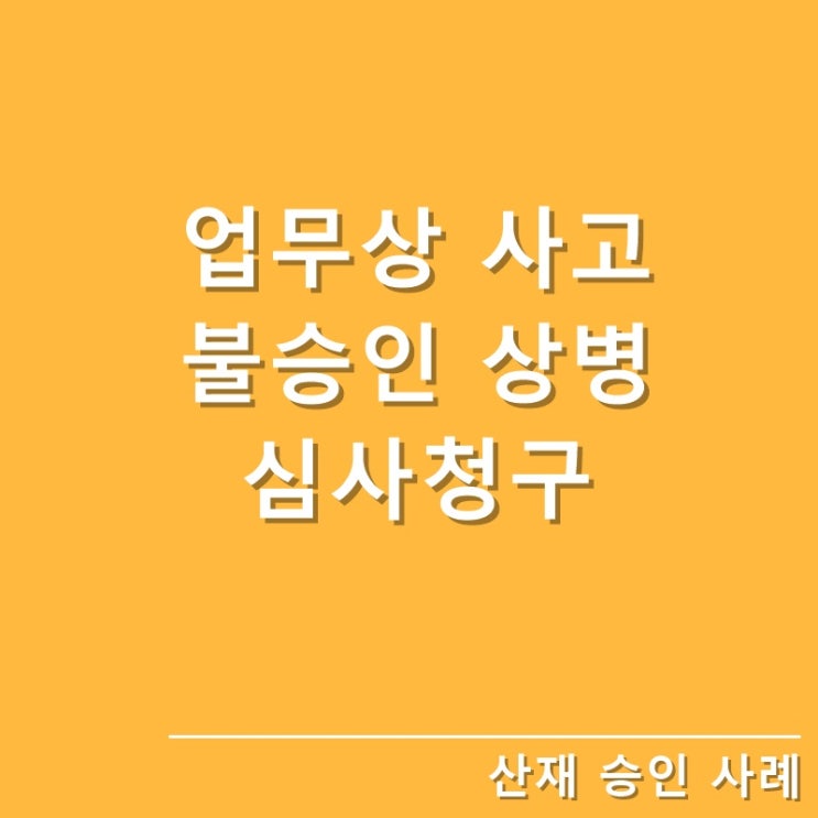  [산재승인사례]업무상 사고 불승인 상병 심사청구