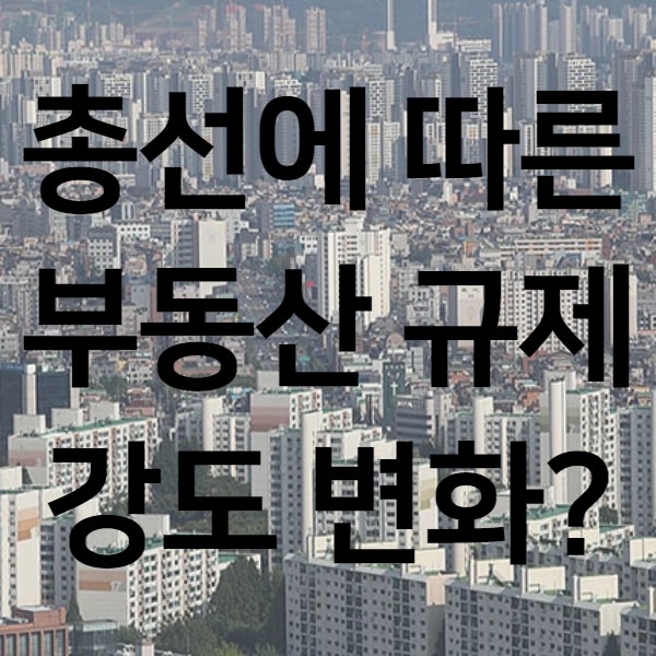  4.15 총선, 부동산 규제 강도 변화?