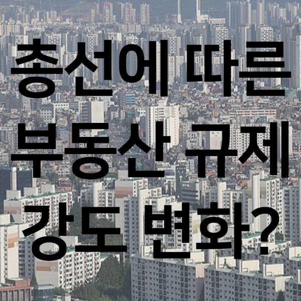 4.15 총선, 부동산 규제 강도 변화?