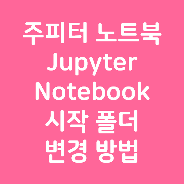  파이썬 주피터 노트북 Jupyter Notebook 시작 폴더 변경 방법