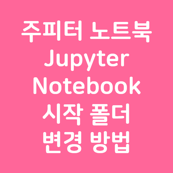 파이썬 주피터 노트북 Jupyter Notebook 시작 폴더 변경 방법