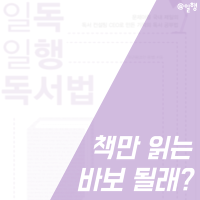  [일독일행 독서법] 책만 읽는 바보 될래?