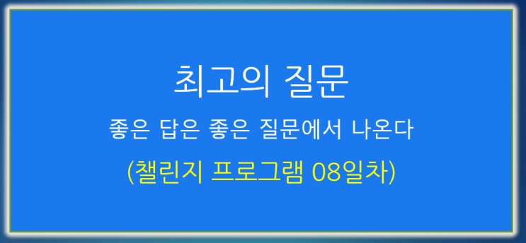 챌린지 프로그램 08일차 : 최고의 질문 - 좋은 답은 좋은 질문에서 나온다