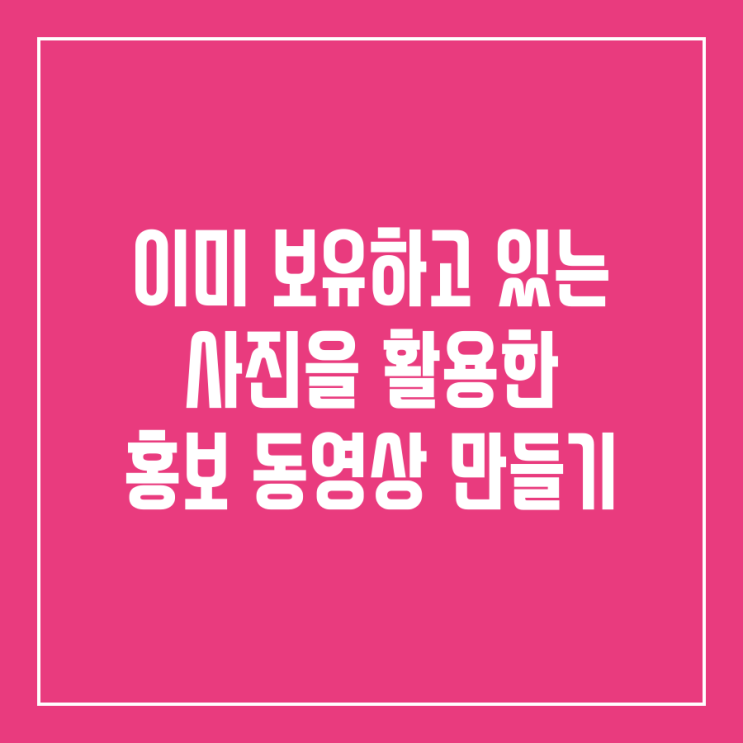  이미 보유하고 있는 사진을 활용한 홍보 동영상 만들기(잘 만들어진 동영상 콘텐츠 사례 소개)