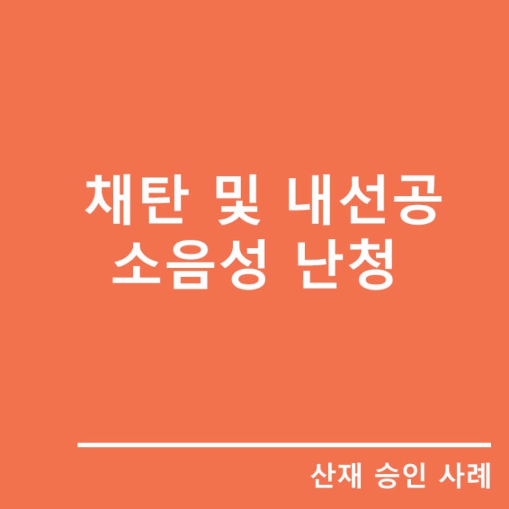  [산재승인사례]광업소 채탄공 내선공의 소음성 난청
