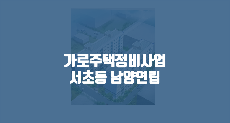 서초동 남양연립 임장기 / 서울 가로주택정비사업지 순례