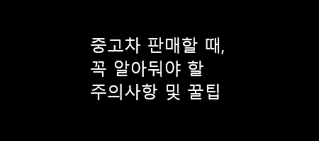  중고차 판매할 때 주의사항 및 꿀팁
